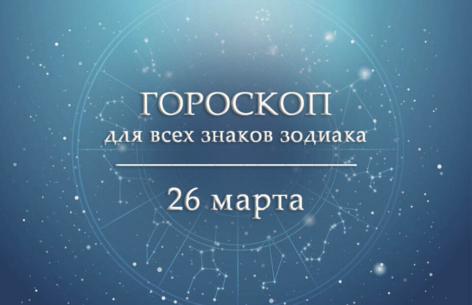 Гороскоп на 26 марта для всех знаков зодиака