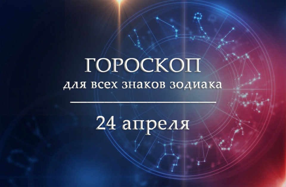 Гороскоп на 24 апреля для всех знаков зодиака