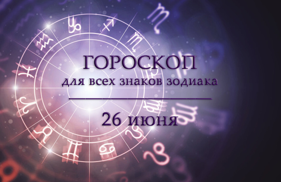 Гороскоп на 26 июня для всех знаков зодиака