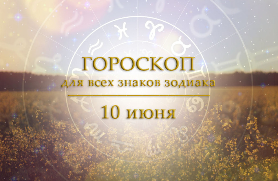 Гороскоп на 10 июня для всех знаков зодиака
