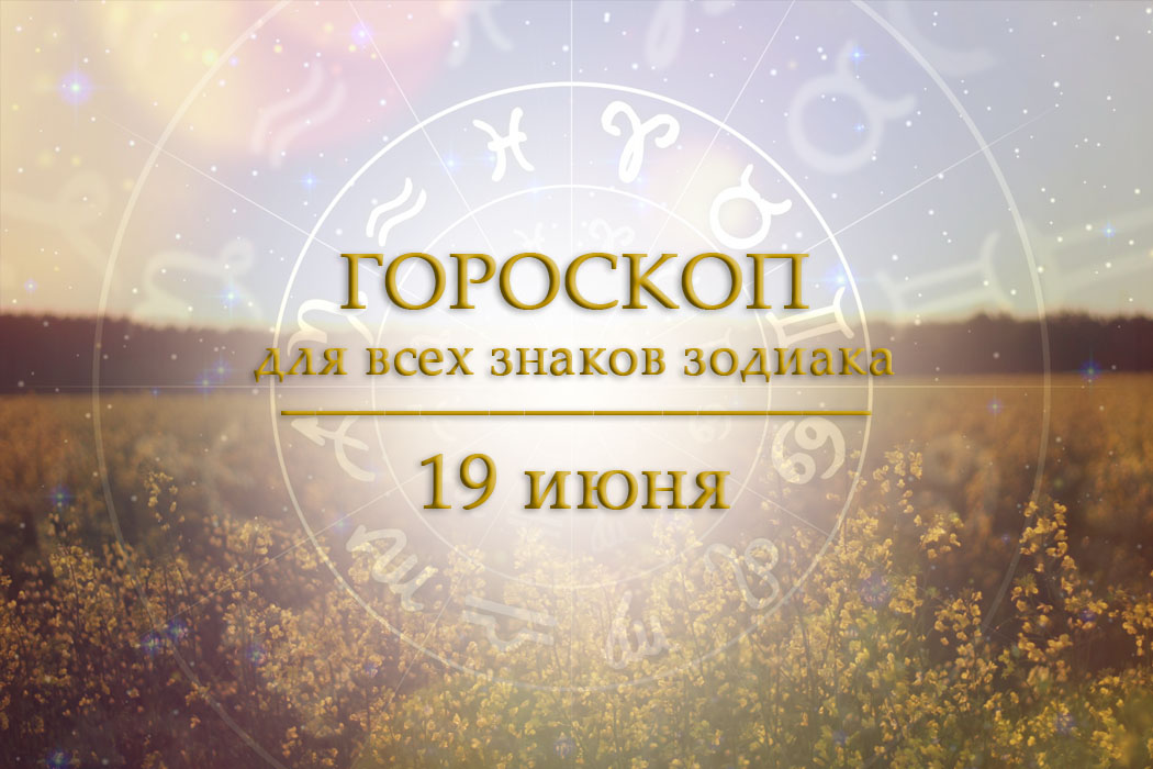 Гороскоп на 19 июня для всех знаков зодиака
