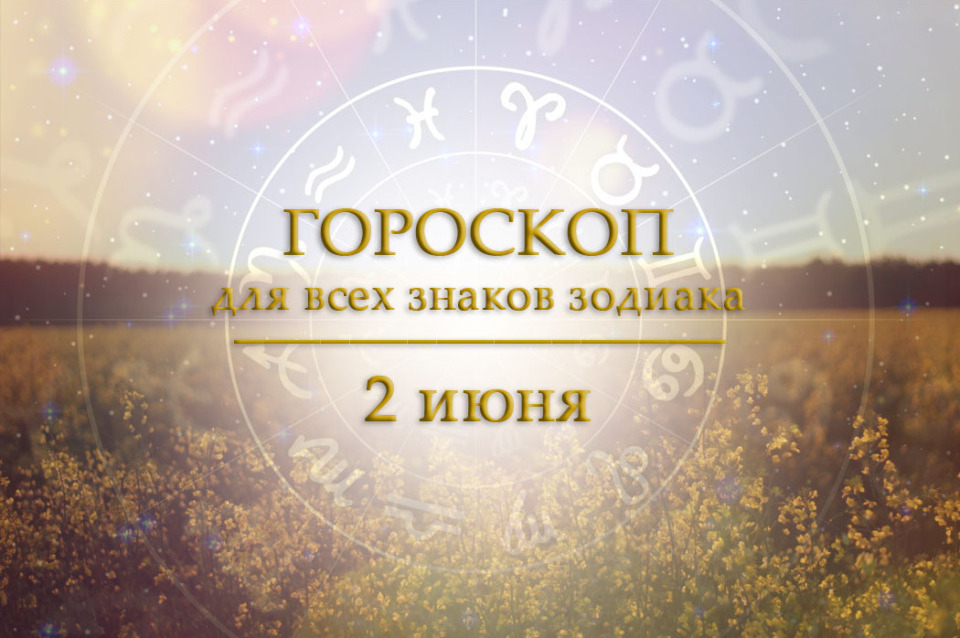 Гороскоп на 2 июня для всех знаков зодиака