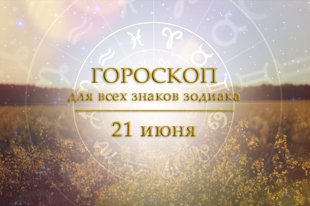 Гороскоп на 21 июня для всех знаков зодиака