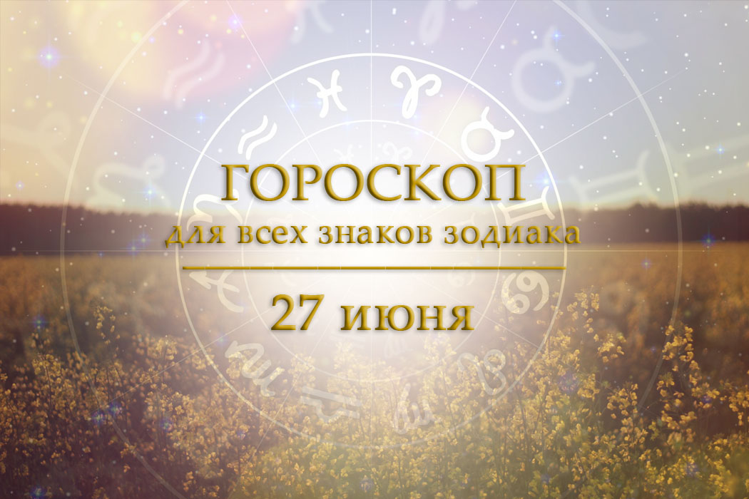Гороскоп на 27 июня для всех знаков зодиака