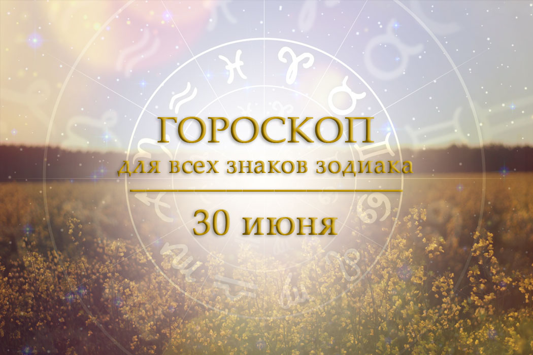 Гороскоп на 30 июня для всех знаков зодиака