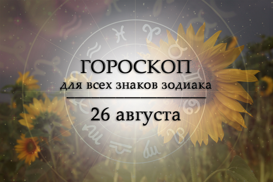 Твой гороскоп на 26 августа 2026